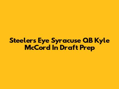 Steelers Eye Syracuse QB Kyle McCord In Draft Prep