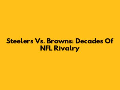Steelers Vs. Browns: Decades Of NFL Rivalry