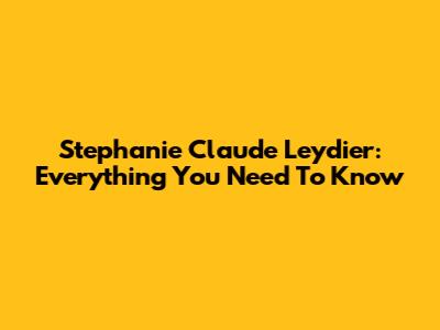 Stephanie Claude Leydier: Everything You Need To Know
