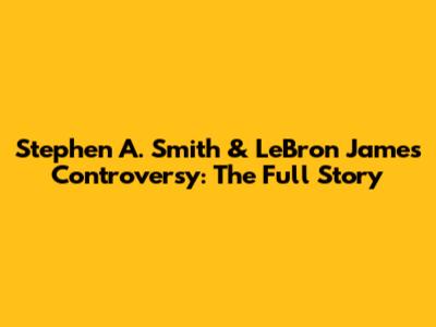 Stephen A. Smith & LeBron James Controversy: The Full Story