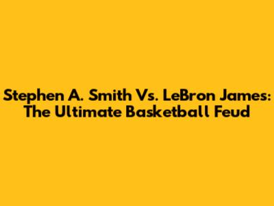 Stephen A. Smith Vs. LeBron James: The Ultimate Basketball Feud