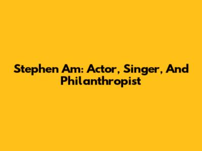 Stephen Am: Actor, Singer, And Philanthropist