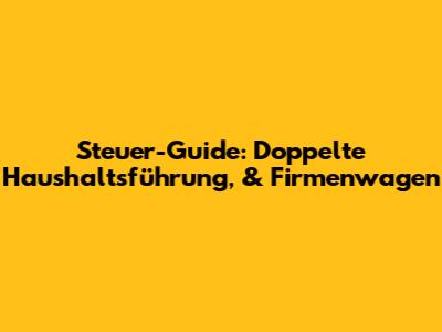 Steuer-Guide: Doppelte Haushaltsführung, & Firmenwagen
