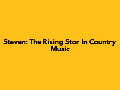 Steven: The Rising Star In Country Music