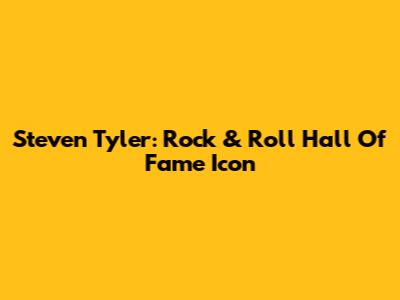 Steven Tyler: Rock & Roll Hall Of Fame Icon