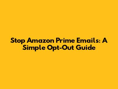 Stop Amazon Prime Emails: A Simple Opt-Out Guide