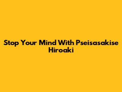 Stop Your Mind With Pseisasakise Hiroaki