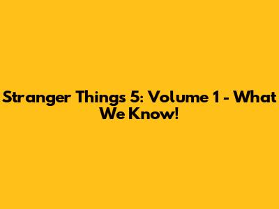 Stranger Things 5: Volume 1 - What We Know!