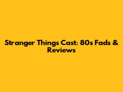 Stranger Things Cast: 80s Fads & Reviews