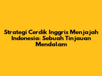 Strategi Cerdik Inggris Menjajah Indonesia: Sebuah Tinjauan Mendalam