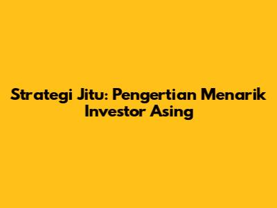 Strategi Jitu: Pengertian Menarik Investor Asing