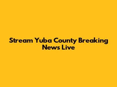Stream Yuba County Breaking News Live