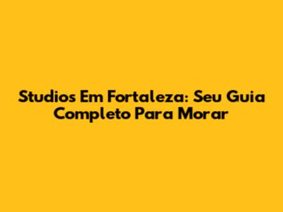 Studios Em Fortaleza: Seu Guia Completo Para Morar