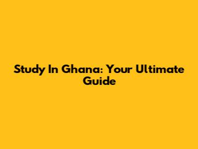 Study In Ghana: Your Ultimate Guide