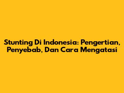 Stunting Di Indonesia: Pengertian, Penyebab, Dan Cara Mengatasi