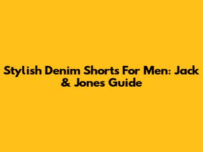 Stylish Denim Shorts For Men: Jack & Jones Guide