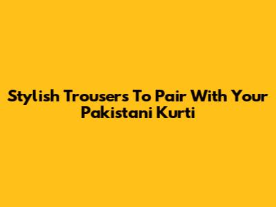 Stylish Trousers To Pair With Your Pakistani Kurti