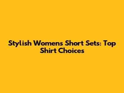 Stylish Women's Short Sets: Top Shirt Choices