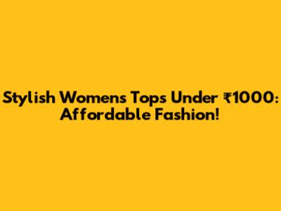 Stylish Women's Tops Under ₹1000: Affordable Fashion!