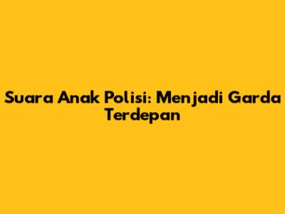Suara Anak Polisi: Menjadi Garda Terdepan