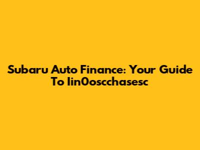 Subaru Auto Finance: Your Guide To Iin0oscchasesc