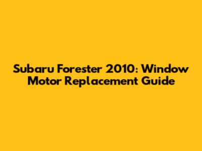 Subaru Forester 2010: Window Motor Replacement Guide