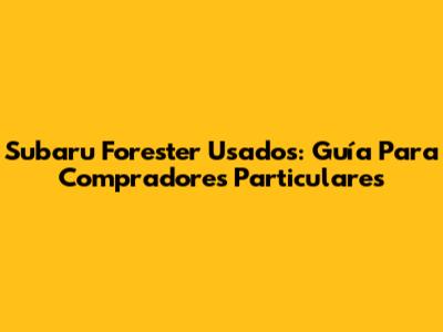 Subaru Forester Usados: Guía Para Compradores Particulares