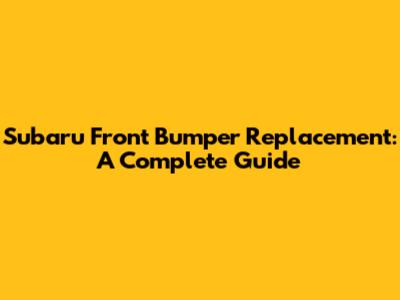 Subaru Front Bumper Replacement: A Complete Guide