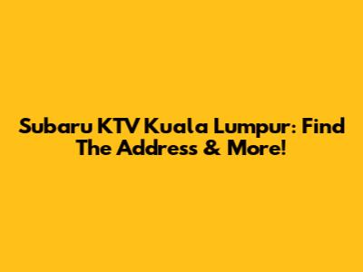 Subaru KTV Kuala Lumpur: Find The Address & More!