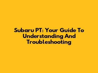 Subaru PT: Your Guide To Understanding And Troubleshooting
