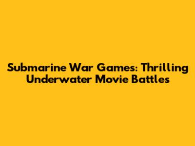 Submarine War Games: Thrilling Underwater Movie Battles