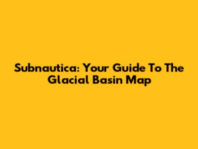 Subnautica: Your Guide To The Glacial Basin Map