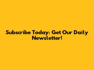 Subscribe Today: Get Our Daily Newsletter!