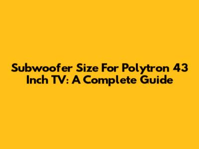 Subwoofer Size For Polytron 43 Inch TV: A Complete Guide