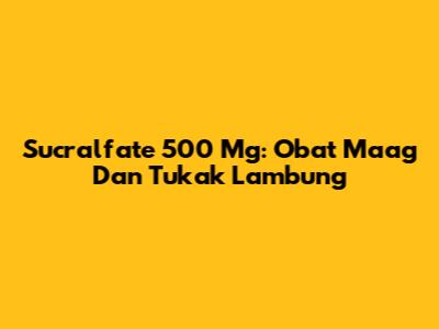 Sucralfate 500 Mg: Obat Maag Dan Tukak Lambung