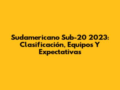 Sudamericano Sub-20 2023: Clasificación, Equipos Y Expectativas
