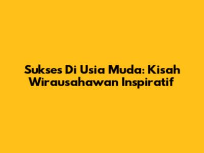 Sukses Di Usia Muda: Kisah Wirausahawan Inspiratif