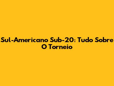 Sul-Americano Sub-20: Tudo Sobre O Torneio
