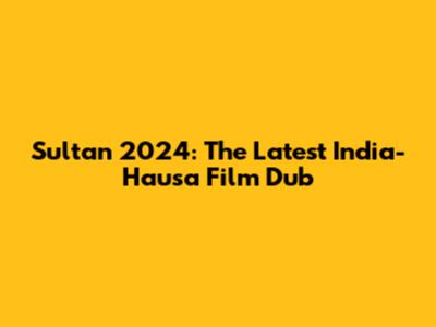 Sultan 2024: The Latest India-Hausa Film Dub