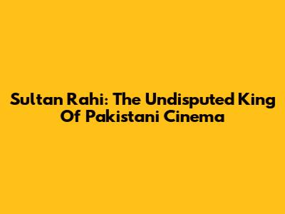Sultan Rahi: The Undisputed King Of Pakistani Cinema