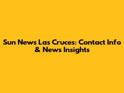Sun News Las Cruces: Contact Info & News Insights