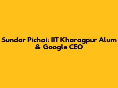 Sundar Pichai: IIT Kharagpur Alum & Google CEO