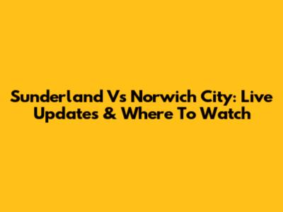 Sunderland Vs Norwich City: Live Updates & Where To Watch