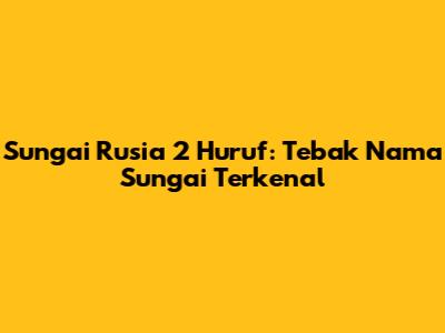 Sungai Rusia 2 Huruf: Tebak Nama Sungai Terkenal