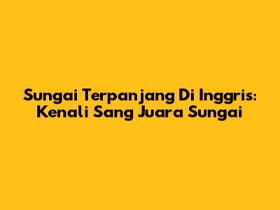 Sungai Terpanjang Di Inggris: Kenali Sang Juara Sungai