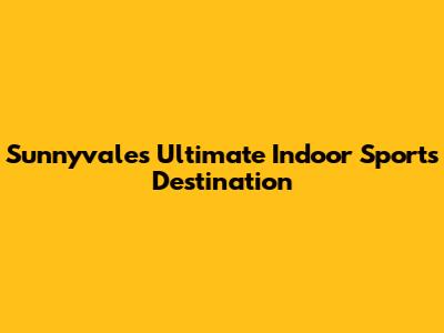 Sunnyvale's Ultimate Indoor Sports Destination