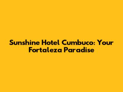 Sunshine Hotel Cumbuco: Your Fortaleza Paradise