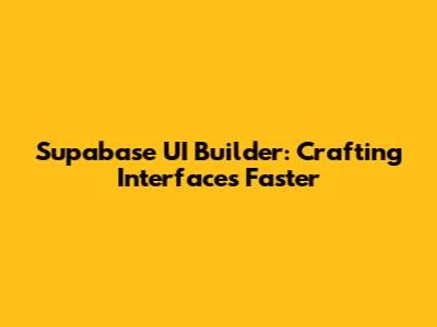 Supabase UI Builder: Crafting Interfaces Faster