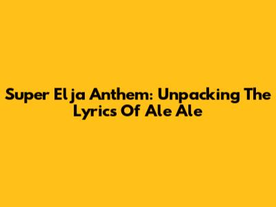 Super Elja Anthem: Unpacking The Lyrics Of 'Ale Ale'