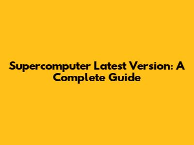 Supercomputer Latest Version: A Complete Guide